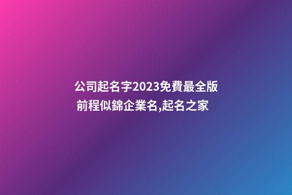 公司起名字2023免費最全版 前程似錦企業名,起名之家-第1張-公司起名-玄機派